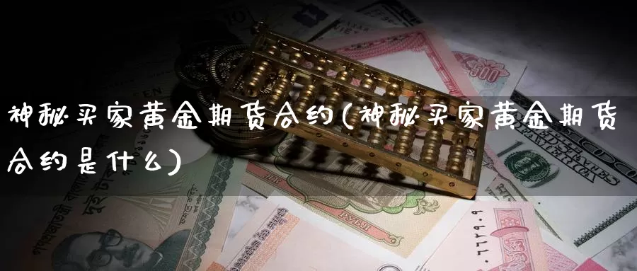 神秘买家黄金期货合约(神秘买家黄金期货合约是什么)_https://www.wenchangxx.com_期货平台_第1张