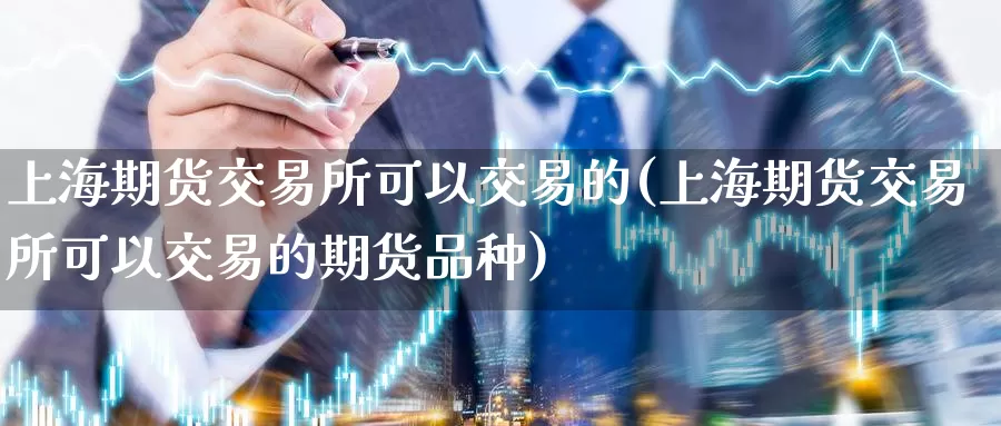 上海期货交易所可以交易的(上海期货交易所可以交易的期货品种)_https://www.wenchangxx.com_期货平台_第1张