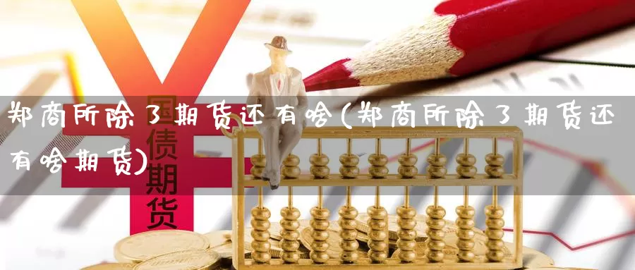 郑商所除了期货还有啥(郑商所除了期货还有啥期货)_https://www.wenchangxx.com_德指期货_第1张