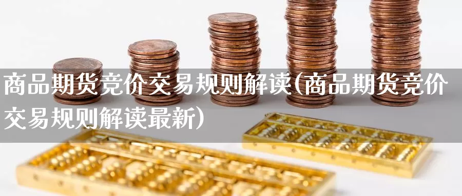 商品期货竞价交易规则解读(商品期货竞价交易规则解读最新)_期货平台_第1张_国际期货交易平台 商品期货竞价交易规则解读(商品期货竞价交易规则解读最新)_https://www.wenchangxx.com_期货平台_第1张
