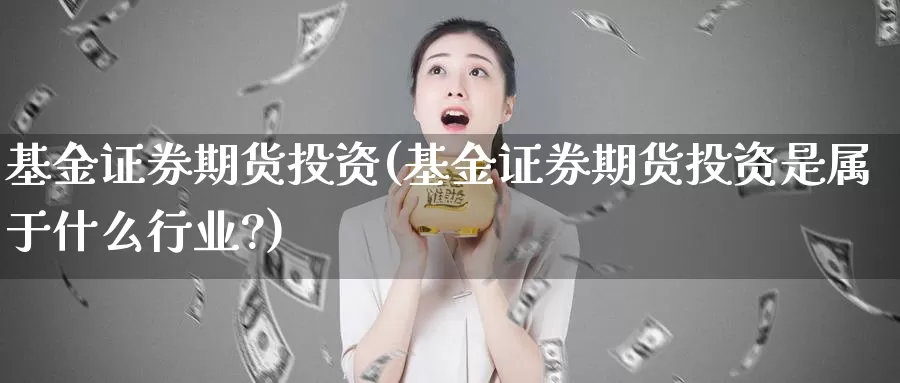 基金证券期货投资(基金证券期货投资是属于什么行业?)_https://www.wenchangxx.com_国际期货_第1张