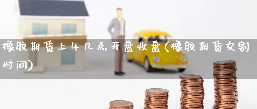 橡胶期货上午几点开盘收盘(橡胶期货交割时间)_国际期货_第1张_国际期货交易平台 橡胶期货上午几点开盘收盘(橡胶期货交割时间)_https://www.wenchangxx.com_国际期货_第1张
