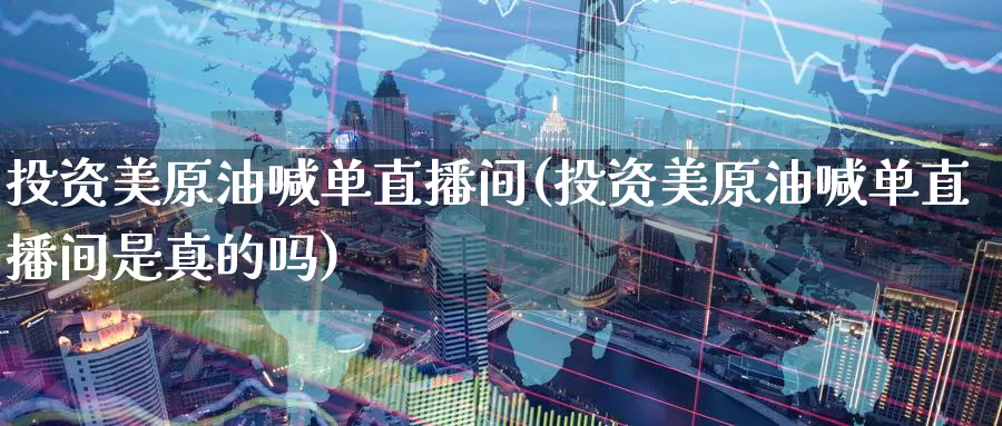 投资美原油喊单直播间(投资美原油喊单直播间是真的吗)_期货行情_第1张_国际期货交易平台 投资美原油喊单直播间(投资美原油喊单直播间是真的吗)_https://www.wenchangxx.com_期货行情_第1张