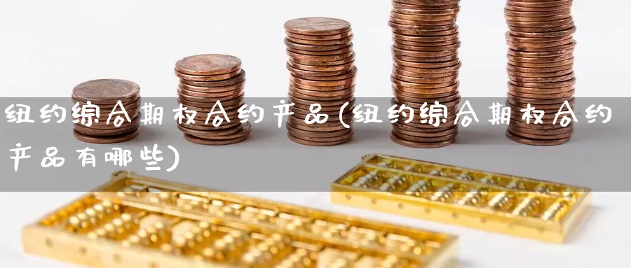 纽约综合期权合约产品(纽约综合期权合约产品有哪些)_https://www.wenchangxx.com_期货行情_第1张