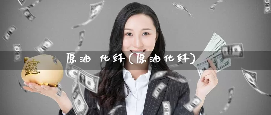 原油 化纤(原油化纤)_https://www.wenchangxx.com_德指期货_第1张