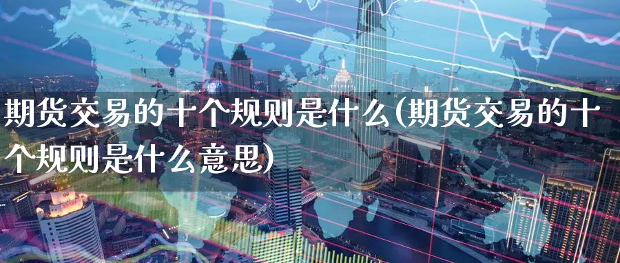 期货交易的十个规则是什么(期货交易的十个规则是什么意思)_期货行情_第1张_国际期货交易平台 期货交易的十个规则是什么(期货交易的十个规则是什么意思)_https://www.wenchangxx.com_期货行情_第1张