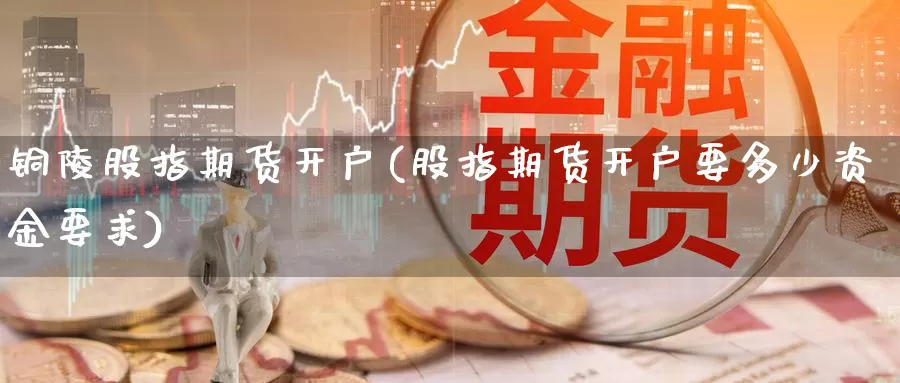 铜陵股指期货开户(股指期货开户要多少资金要求)_https://www.wenchangxx.com_国际期货_第1张