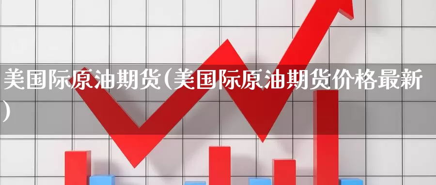 美国际原油期货(美国际原油期货价格最新)_https://www.wenchangxx.com_期货行情_第1张