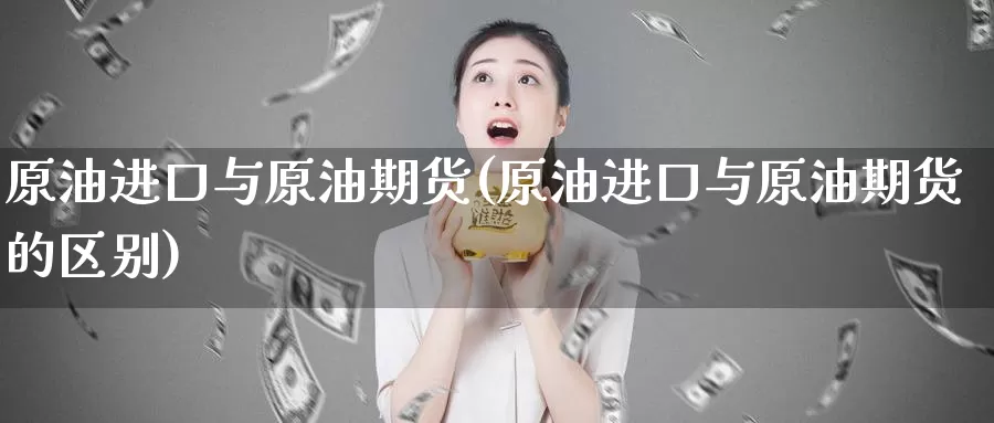 原油进口与原油期货(原油进口与原油期货的区别)_https://www.wenchangxx.com_德指期货_第1张