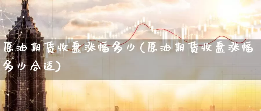 原油期货收盘涨幅多少(原油期货收盘涨幅多少合适)_https://www.wenchangxx.com_期货平台_第1张