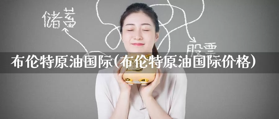 布伦特原油国际(布伦特原油国际价格)_https://www.wenchangxx.com_国际期货_第1张