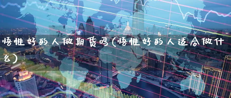 悟性好的人做期货吗(悟性好的人适合做什么)_国际期货_第1张_国际期货交易平台 悟性好的人做期货吗(悟性好的人适合做什么)_https://www.wenchangxx.com_国际期货_第1张