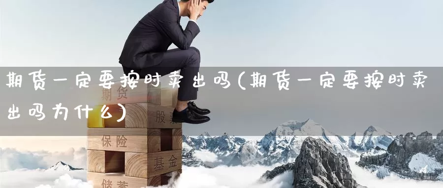 期货一定要按时卖出吗(期货一定要按时卖出吗为什么)_期货行情_第1张_国际期货交易平台 期货一定要按时卖出吗(期货一定要按时卖出吗为什么)_https://www.wenchangxx.com_期货行情_第1张