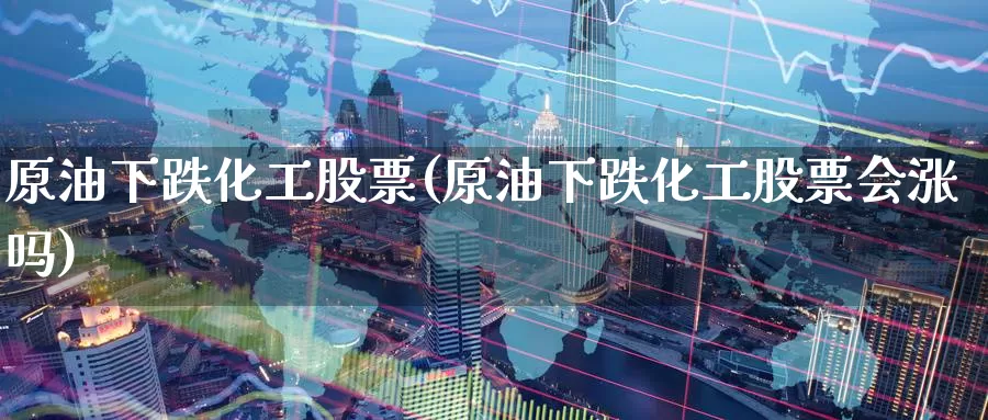 原油下跌化工股票(原油下跌化工股票会涨吗)_https://www.wenchangxx.com_国际期货_第1张