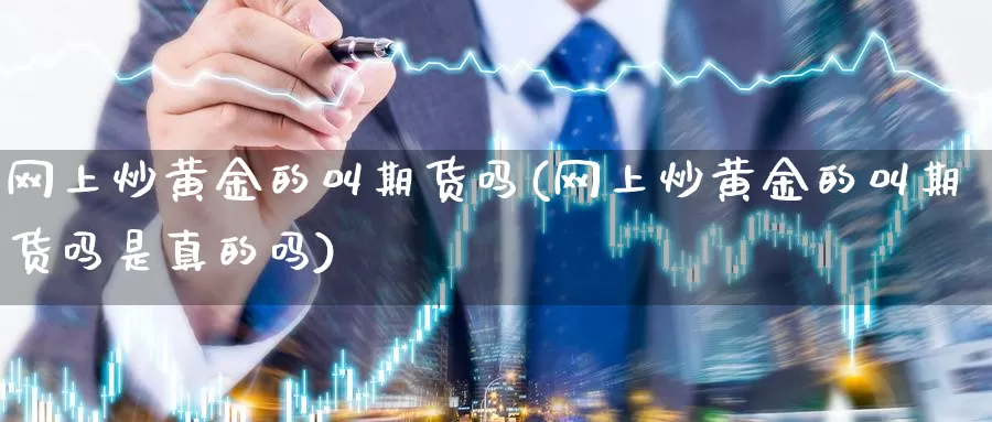 网上炒黄金的叫期货吗(网上炒黄金的叫期货吗是真的吗)_https://www.wenchangxx.com_期货行情_第1张