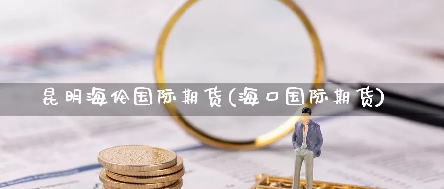昆明海伦国际期货(海口国际期货)_https://www.wenchangxx.com_国际期货_第1张