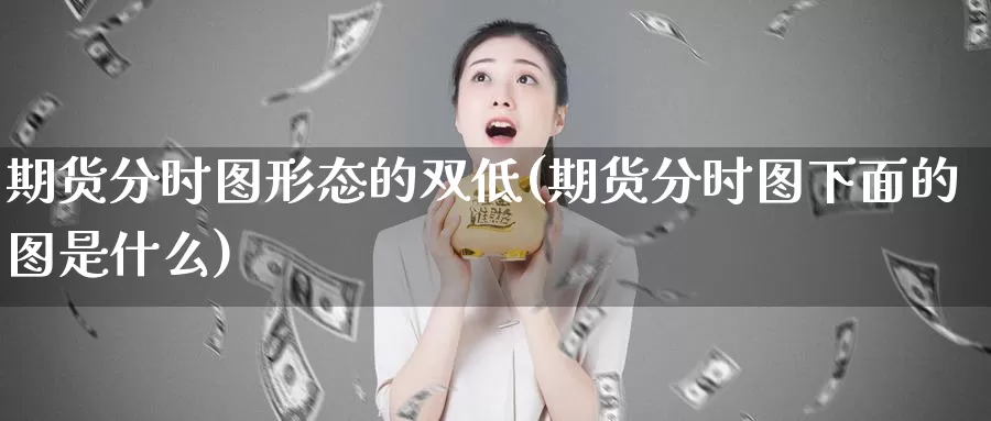 期货分时图形态的双低(期货分时图下面的图是什么)_https://www.wenchangxx.com_国际期货_第1张