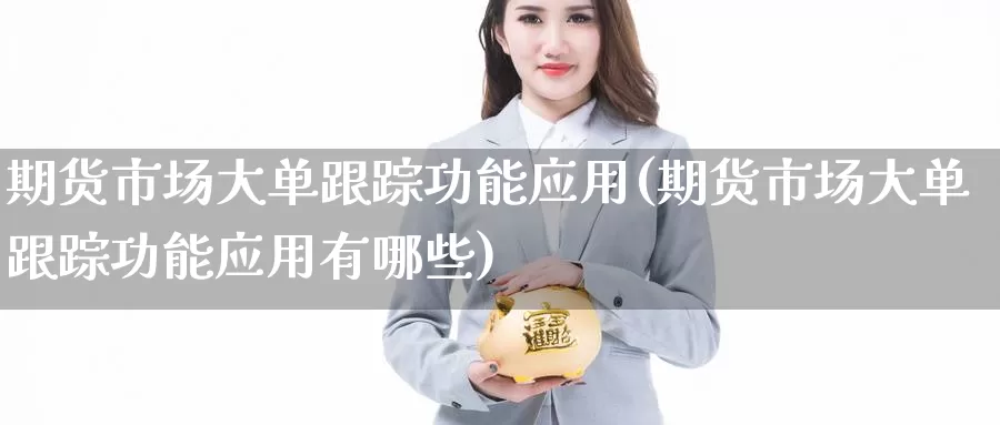 期货市场大单跟踪功能应用(期货市场大单跟踪功能应用有哪些)_期货行情_第1张_国际期货交易平台 期货市场大单跟踪功能应用(期货市场大单跟踪功能应用有哪些)_https://www.wenchangxx.com_期货行情_第1张