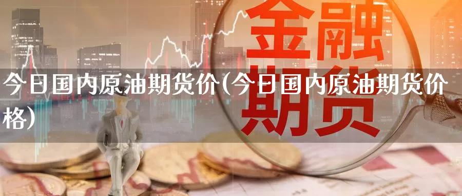 今日国内原油期货价(今日国内原油期货价格)_期货行情_第1张_国际期货交易平台 今日国内原油期货价(今日国内原油期货价格)_https://www.wenchangxx.com_期货行情_第1张