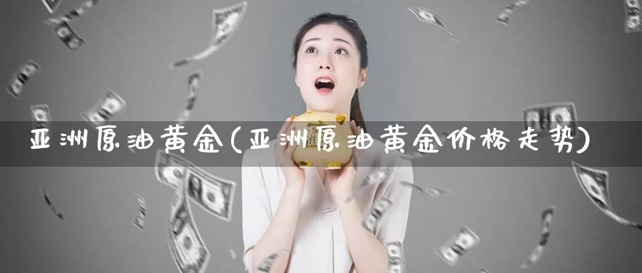亚洲原油黄金(亚洲原油黄金价格走势)_https://www.wenchangxx.com_期货平台_第1张