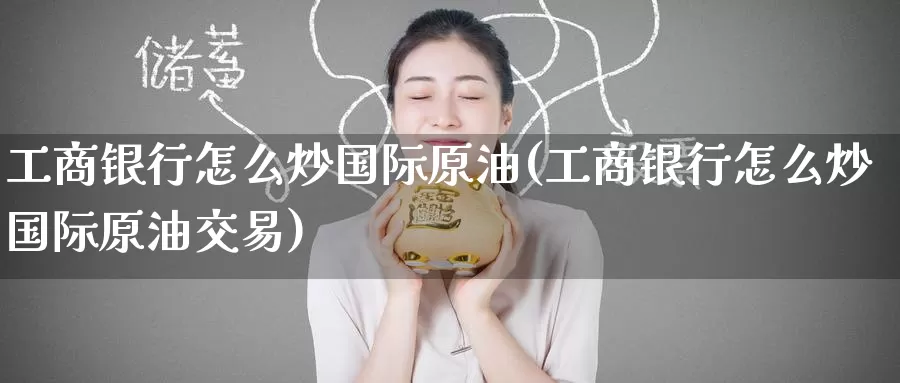工商银行怎么炒国际原油(工商银行怎么炒国际原油交易)_https://www.wenchangxx.com_期货平台_第1张