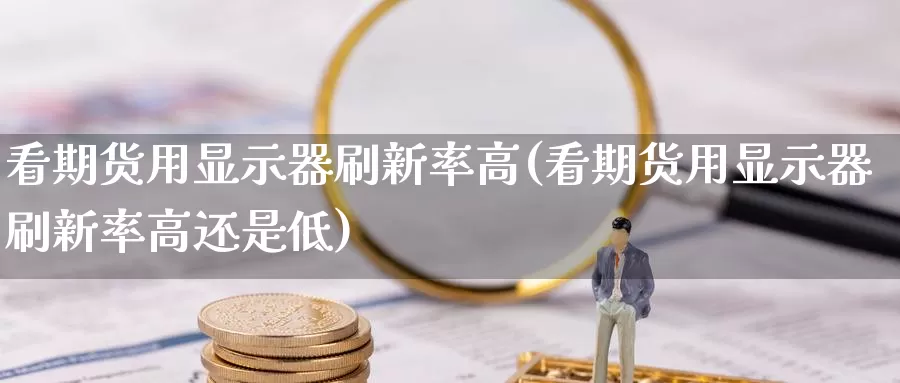 看期货用显示器刷新率高(看期货用显示器刷新率高还是低)_期货平台_第1张_国际期货交易平台 看期货用显示器刷新率高(看期货用显示器刷新率高还是低)_https://www.wenchangxx.com_期货平台_第1张