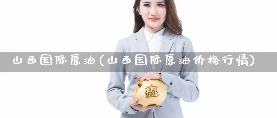 山西国际原油(山西国际原油价格行情)_国际期货_第1张_国际期货交易平台 山西国际原油(山西国际原油价格行情)_https://www.wenchangxx.com_国际期货_第1张