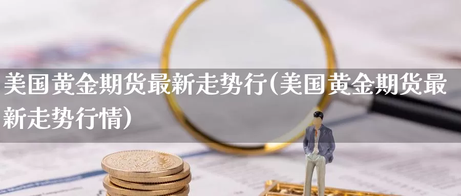 美国黄金期货最新走势行(美国黄金期货最新走势行情)_国际期货_第1张_国际期货交易平台 美国黄金期货最新走势行(美国黄金期货最新走势行情)_https://www.wenchangxx.com_国际期货_第1张