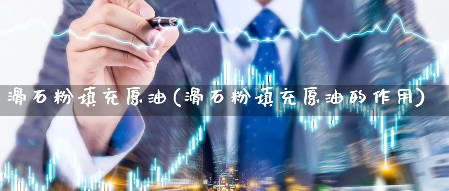 滑石粉填充原油(滑石粉填充原油的作用)_德指期货_第1张_国际期货交易平台 滑石粉填充原油(滑石粉填充原油的作用)_https://www.wenchangxx.com_德指期货_第1张