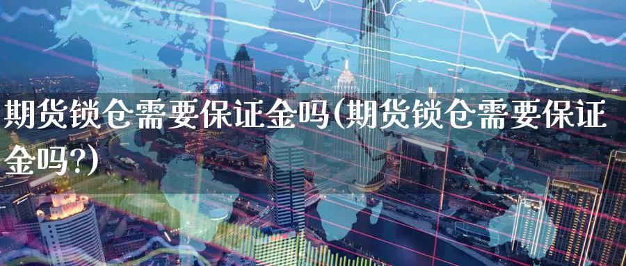 期货锁仓需要保证金吗(期货锁仓需要保证金吗?)_https://www.wenchangxx.com_德指期货_第1张