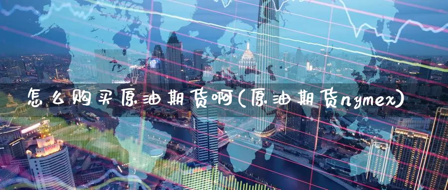 怎么购买原油期货啊(原油期货nymex)_https://www.wenchangxx.com_期货平台_第1张