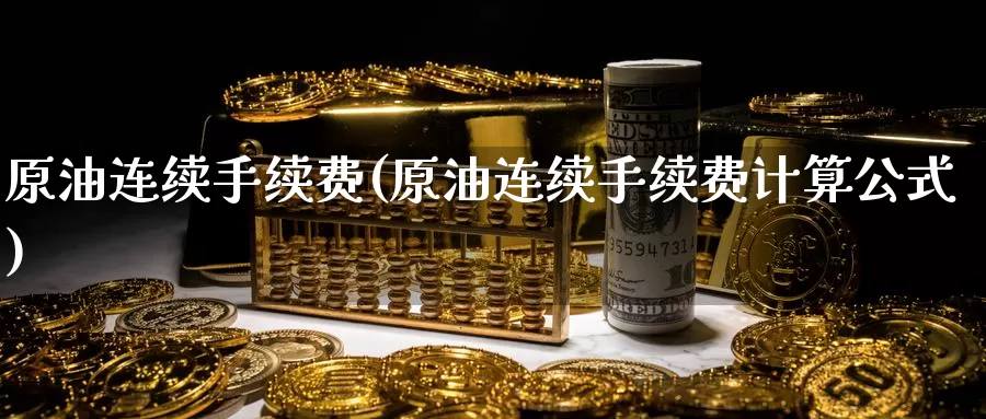 原油连续手续费(原油连续手续费计算公式)_https://www.wenchangxx.com_期货平台_第1张