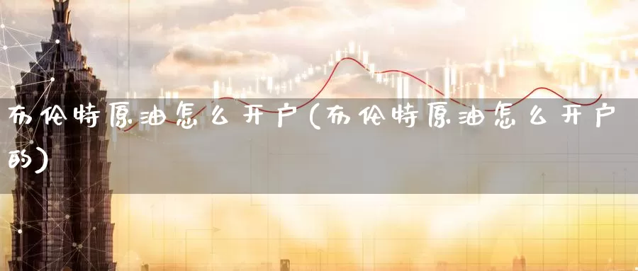 布伦特原油怎么开户(布伦特原油怎么开户的)_https://www.wenchangxx.com_国际期货_第1张