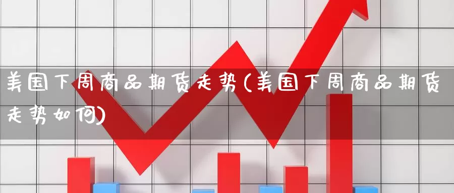 美国下周商品期货走势(美国下周商品期货走势如何)_https://www.wenchangxx.com_德指期货_第1张