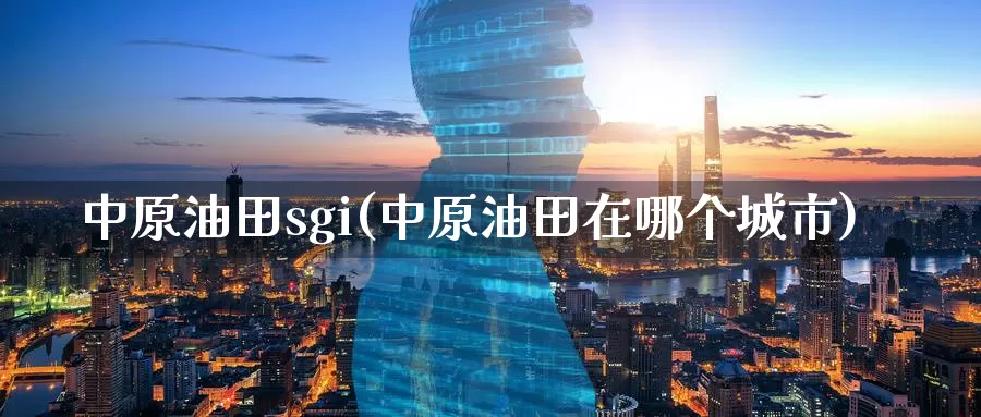 中原油田sgi(中原油田在哪个城市)_期货平台_第1张_国际期货交易平台 中原油田sgi(中原油田在哪个城市)_https://www.wenchangxx.com_期货平台_第1张