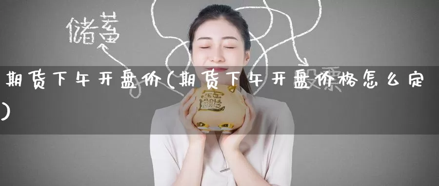 期货下午开盘价(期货下午开盘价格怎么定)_德指期货_第1张_国际期货交易平台 期货下午开盘价(期货下午开盘价格怎么定)_https://www.wenchangxx.com_德指期货_第1张