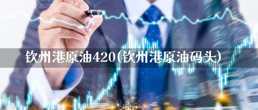 钦州港原油420(钦州港原油码头)_https://www.wenchangxx.com_国际期货_第1张