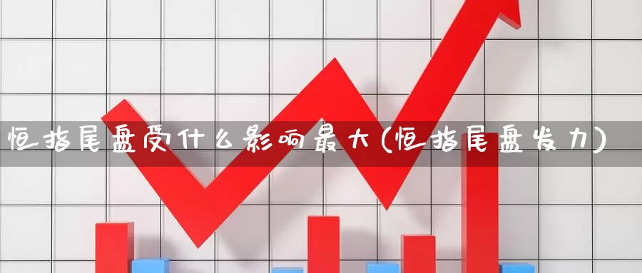 恒指尾盘受什么影响最大(恒指尾盘发力)_https://www.wenchangxx.com_国际期货_第1张