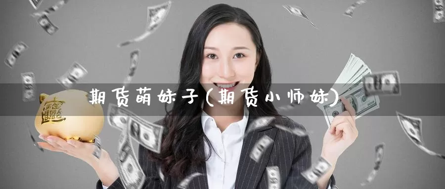 期货萌妹子(期货小师妹)_https://www.wenchangxx.com_德指期货_第1张