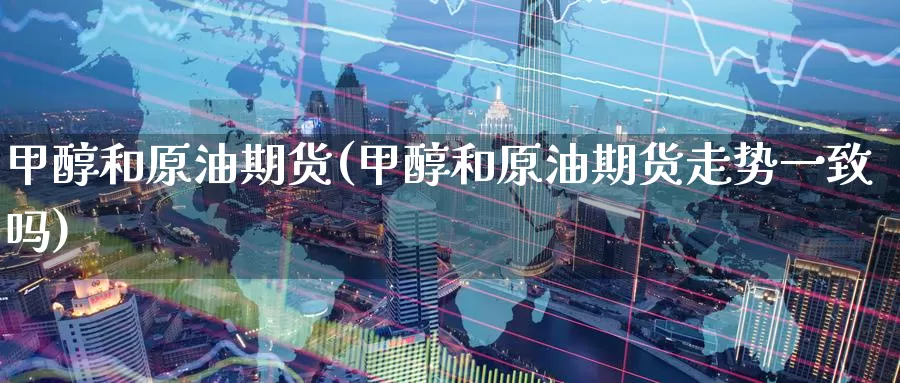 甲醇和原油期货(甲醇和原油期货走势一致吗)_https://www.wenchangxx.com_期货平台_第1张