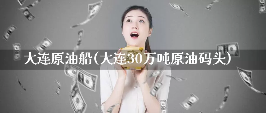 大连原油船(大连30万吨原油码头)_https://www.wenchangxx.com_期货平台_第1张