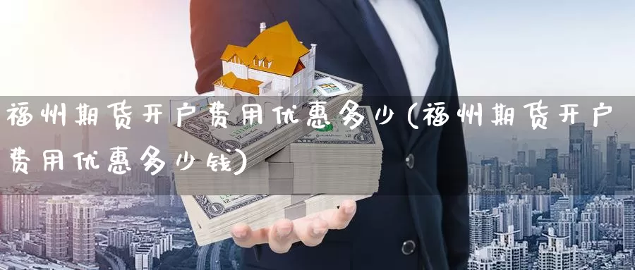 福州期货开户费用优惠多少(福州期货开户费用优惠多少钱)_https://www.wenchangxx.com_国际期货_第1张
