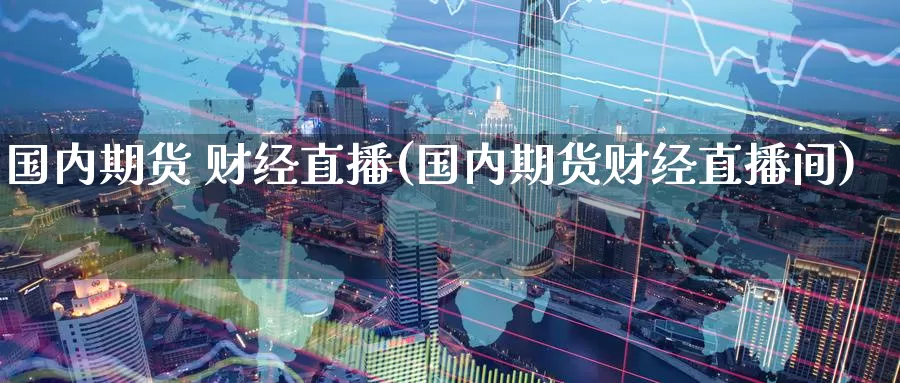 国内期货 财经直播(国内期货财经直播间)_国际期货_第1张_国际期货交易平台 国内期货 财经直播(国内期货财经直播间)_https://www.wenchangxx.com_国际期货_第1张
