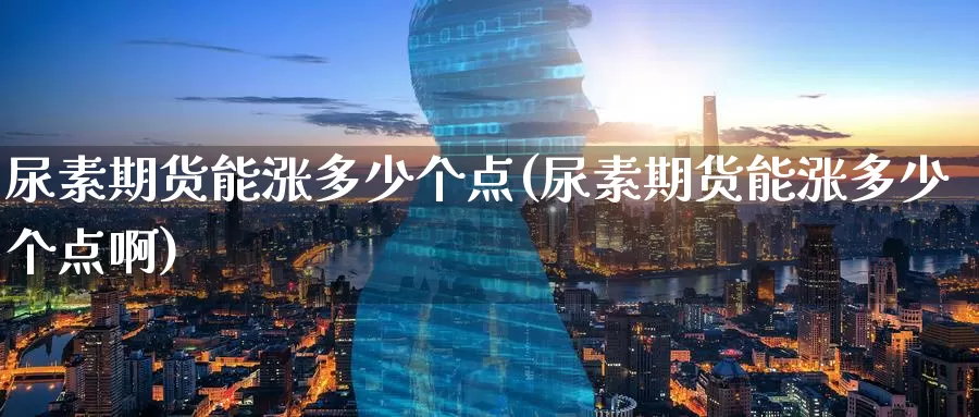尿素期货能涨多少个点(尿素期货能涨多少个点啊)_https://www.wenchangxx.com_国际期货_第1张