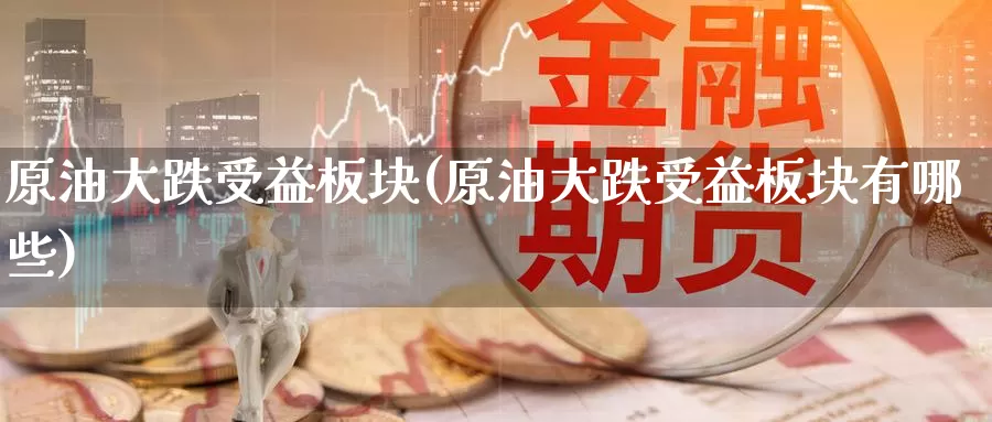 原油大跌受益板块(原油大跌受益板块有哪些)_https://www.wenchangxx.com_期货行情_第1张