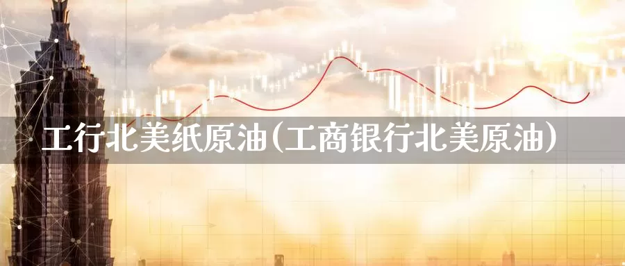 工行北美纸原油(工商银行北美原油)_https://www.wenchangxx.com_国际期货_第1张