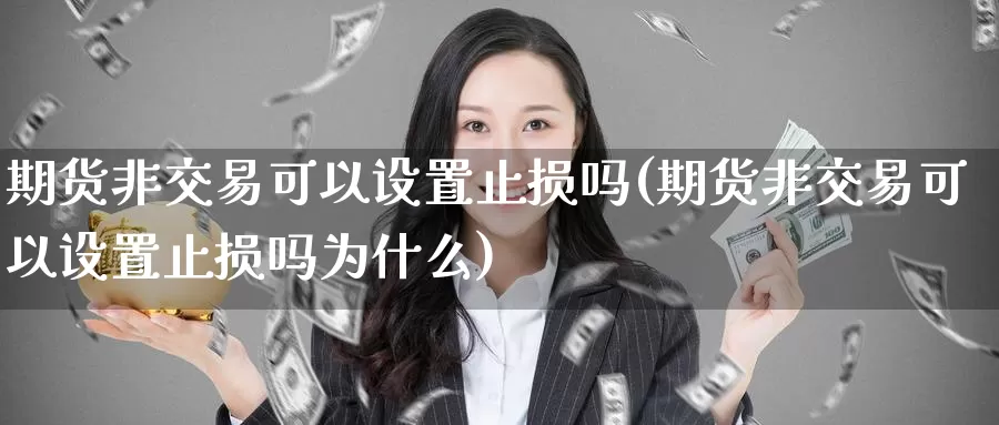 期货非交易可以设置止损吗(期货非交易可以设置止损吗为什么)_https://www.wenchangxx.com_期货平台_第1张