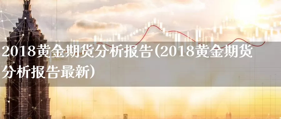 2018黄金期货分析报告(2018黄金期货分析报告最新)_期货行情_第1张_国际期货交易平台 2018黄金期货分析报告(2018黄金期货分析报告最新)_https://www.wenchangxx.com_期货行情_第1张