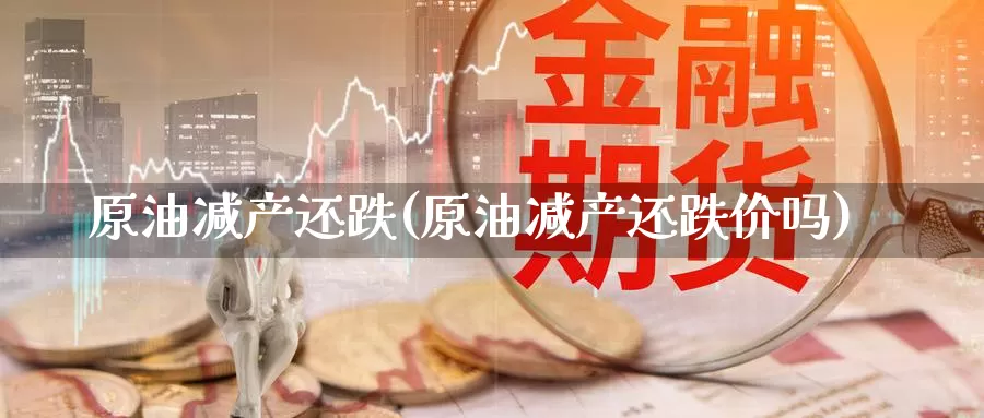 原油减产还跌(原油减产还跌价吗)_https://www.wenchangxx.com_期货平台_第1张