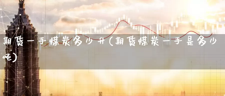 期货一手煤炭多少升(期货煤炭一手是多少吨)_https://www.wenchangxx.com_期货平台_第1张